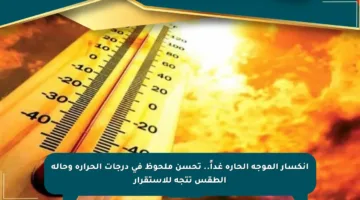 انكسار الموجة الحارة غداً.. تحسن ملحوظ في درجات الحرارة وحالة الطقس تتجه للاستقرار
